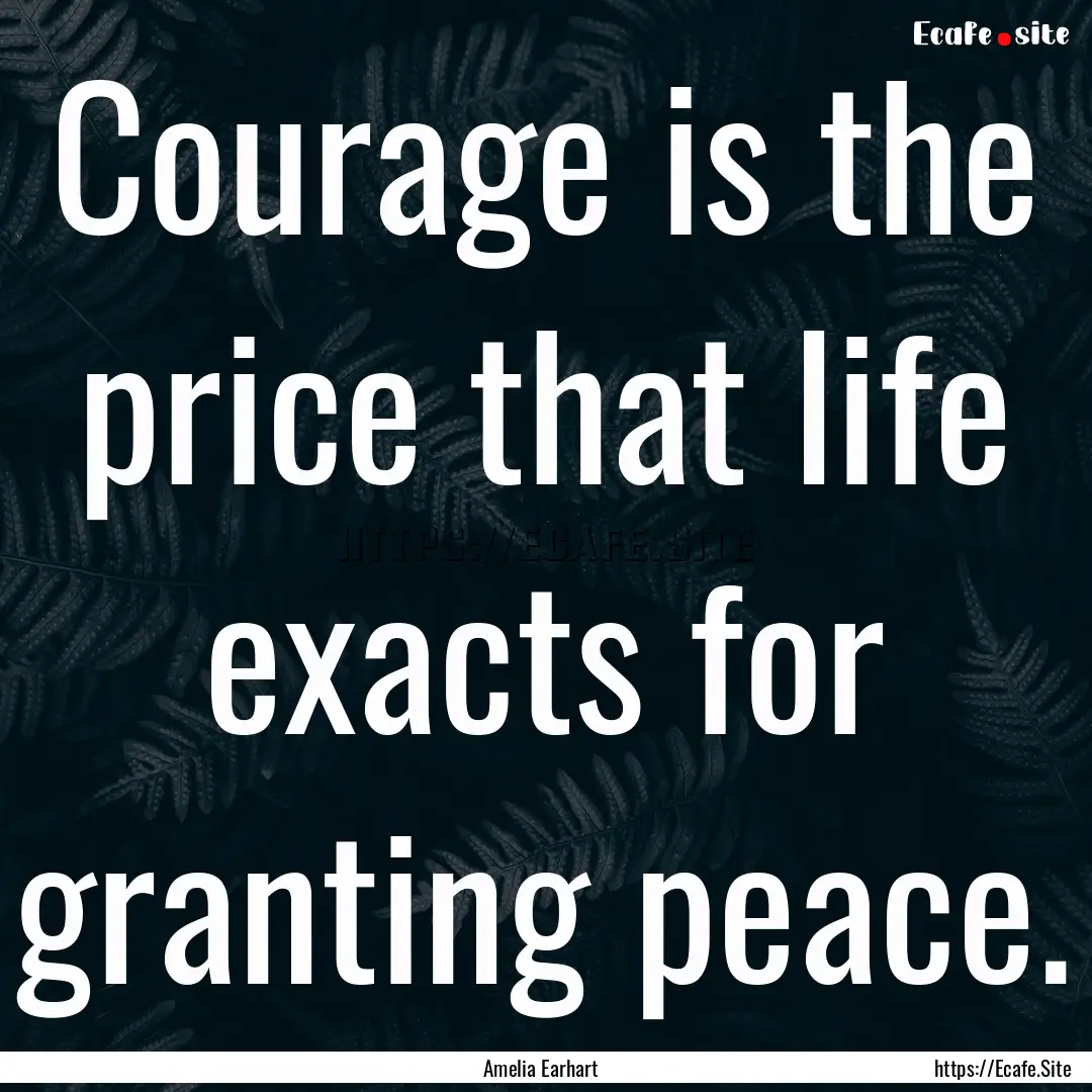 Courage is the price that life exacts for.... : Quote by Amelia Earhart