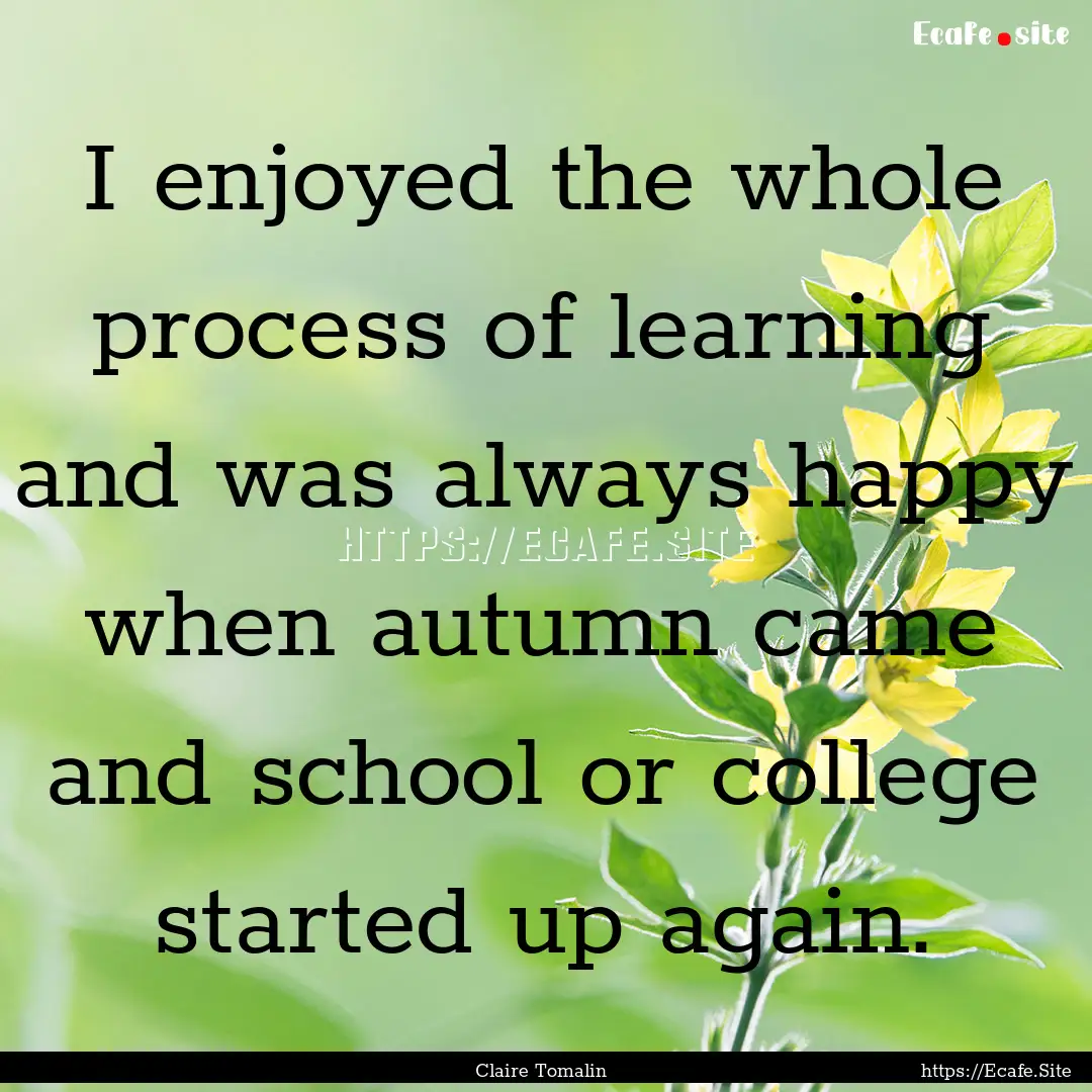 I enjoyed the whole process of learning and.... : Quote by Claire Tomalin