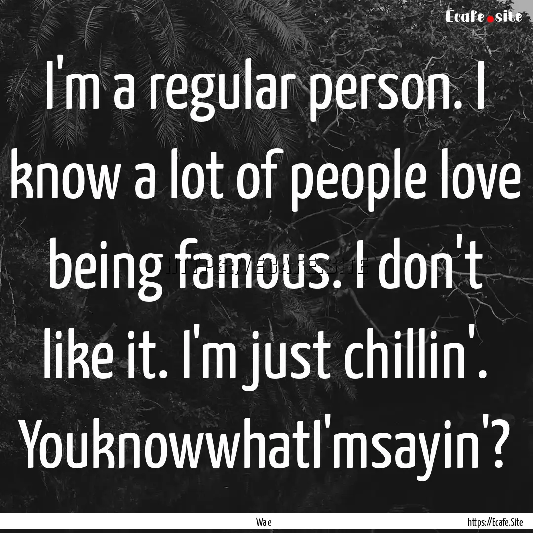 I'm a regular person. I know a lot of people.... : Quote by Wale