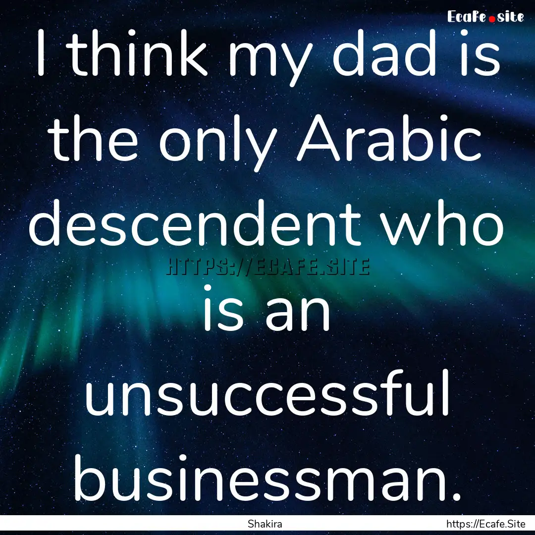 I think my dad is the only Arabic descendent.... : Quote by Shakira