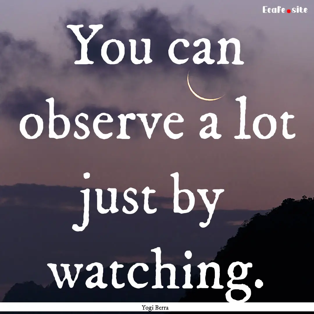 You can observe a lot just by watching. : Quote by Yogi Berra