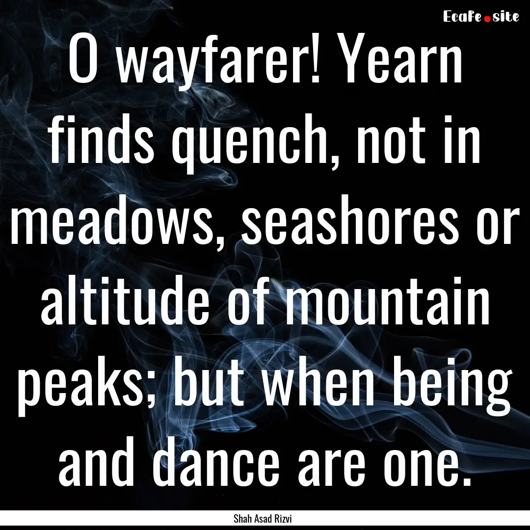 O wayfarer! Yearn finds quench, not in meadows,.... : Quote by Shah Asad Rizvi