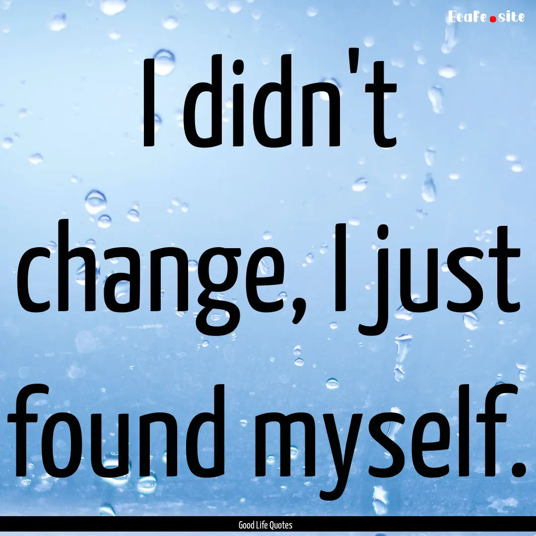 I didn't change, I just found myself. : Quote by Good Life Quotes