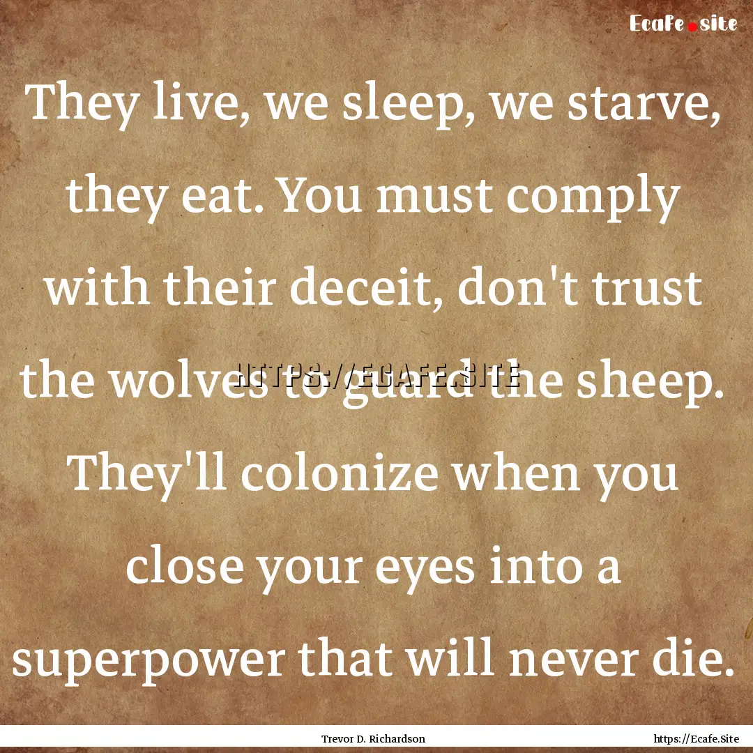 They live, we sleep, we starve, they eat..... : Quote by Trevor D. Richardson