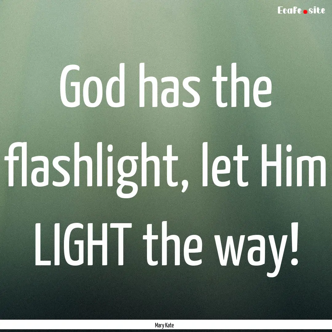 God has the flashlight, let Him LIGHT the.... : Quote by Mary Kate