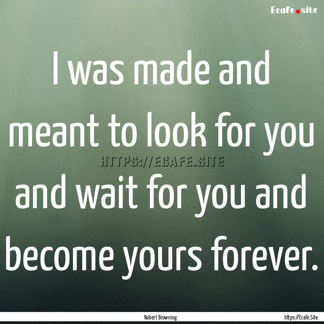 I was made and meant to look for you and.... : Quote by Robert Browning