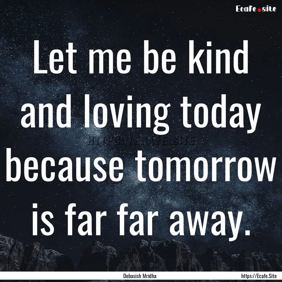 Let me be kind and loving today because tomorrow.... : Quote by Debasish Mridha