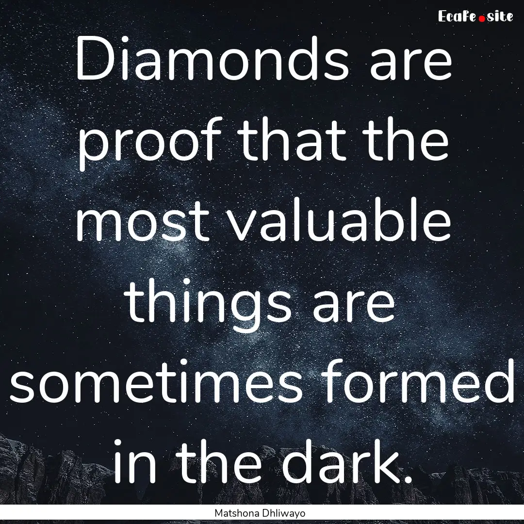 Diamonds are proof that the most valuable.... : Quote by Matshona Dhliwayo