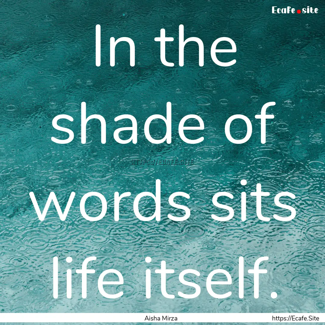 In the shade of words sits life itself. : Quote by Aisha Mirza