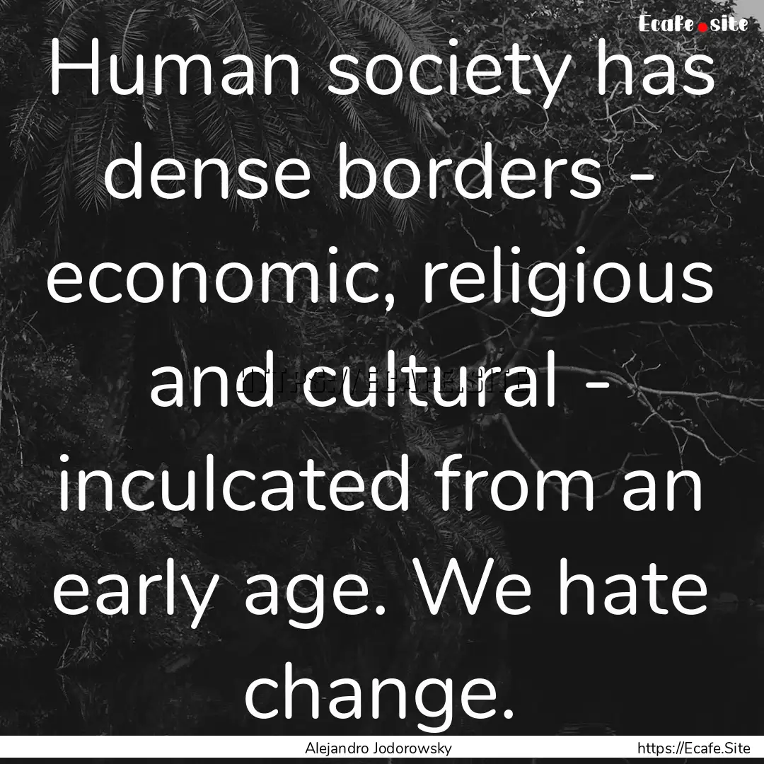 Human society has dense borders - economic,.... : Quote by Alejandro Jodorowsky