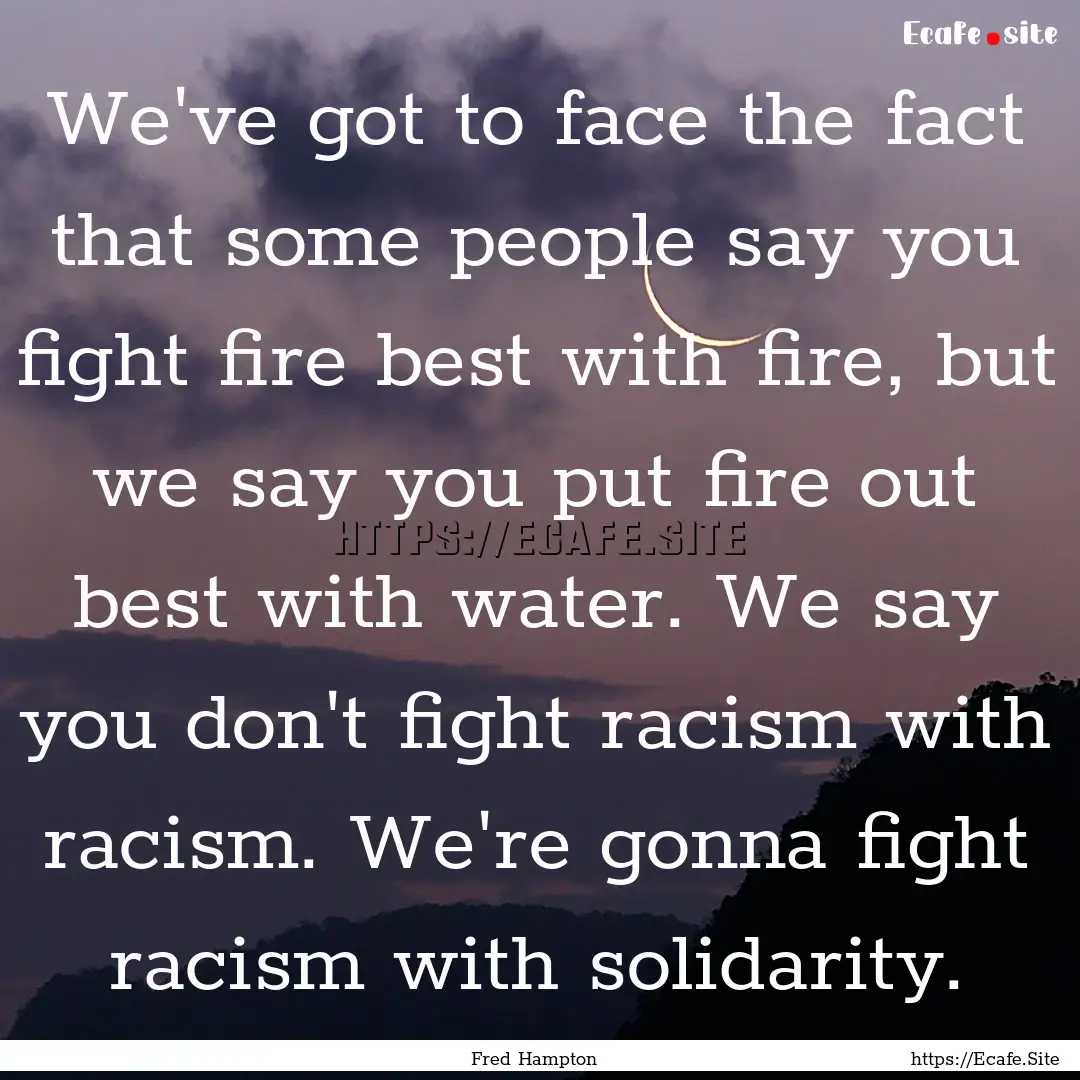 We've got to face the fact that some people.... : Quote by Fred Hampton