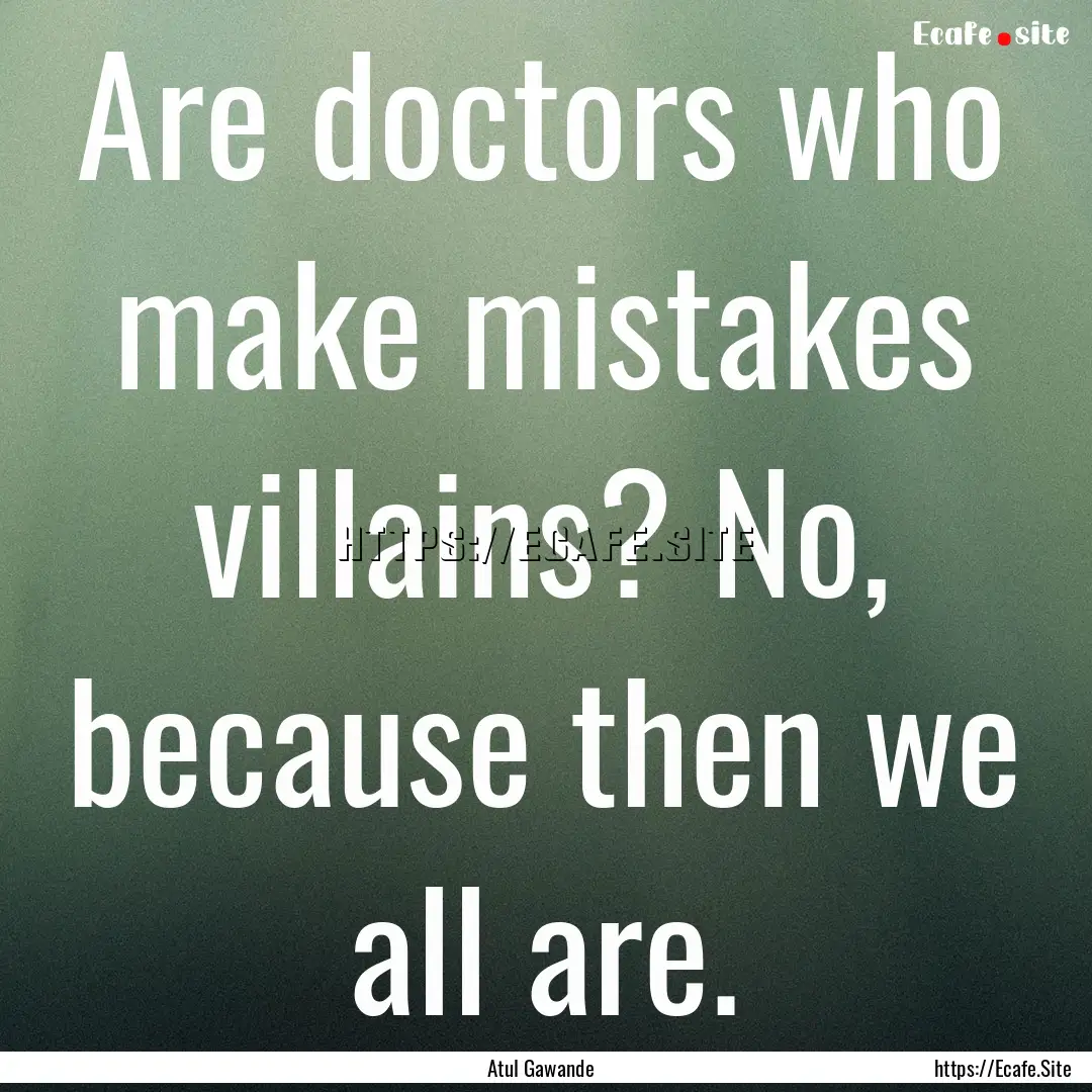 Are doctors who make mistakes villains? No,.... : Quote by Atul Gawande