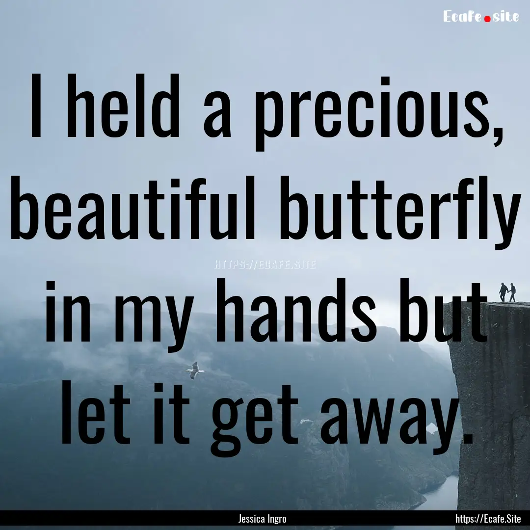 I held a precious, beautiful butterfly in.... : Quote by Jessica Ingro