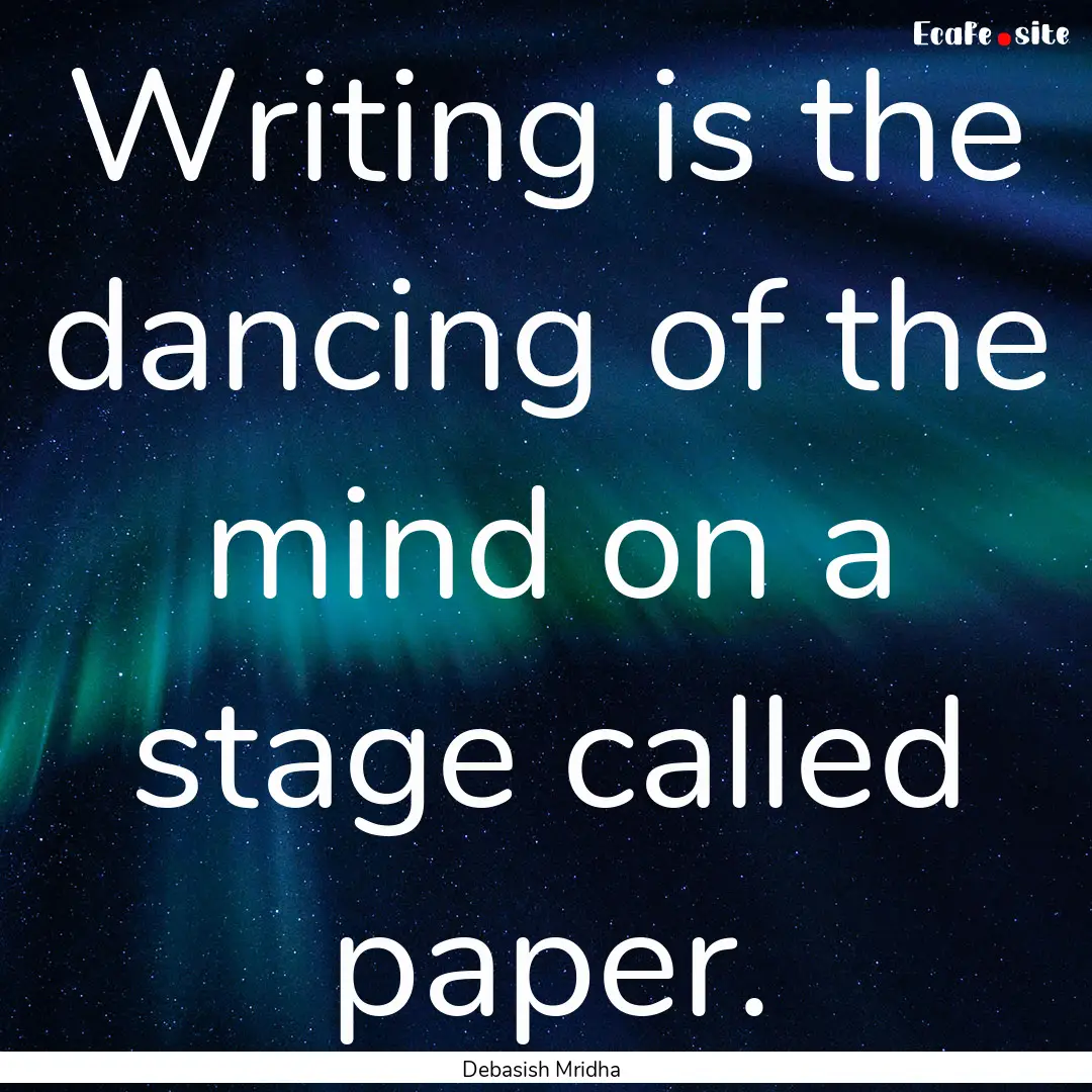 Writing is the dancing of the mind on a stage.... : Quote by Debasish Mridha