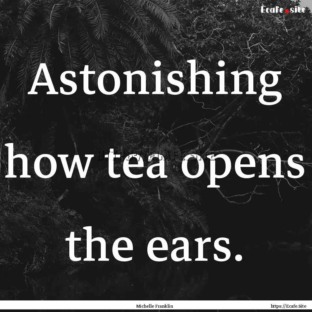 Astonishing how tea opens the ears. : Quote by Michelle Franklin