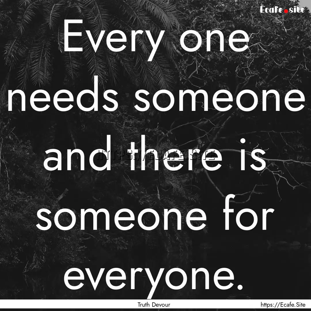 Every one needs someone and there is someone.... : Quote by Truth Devour