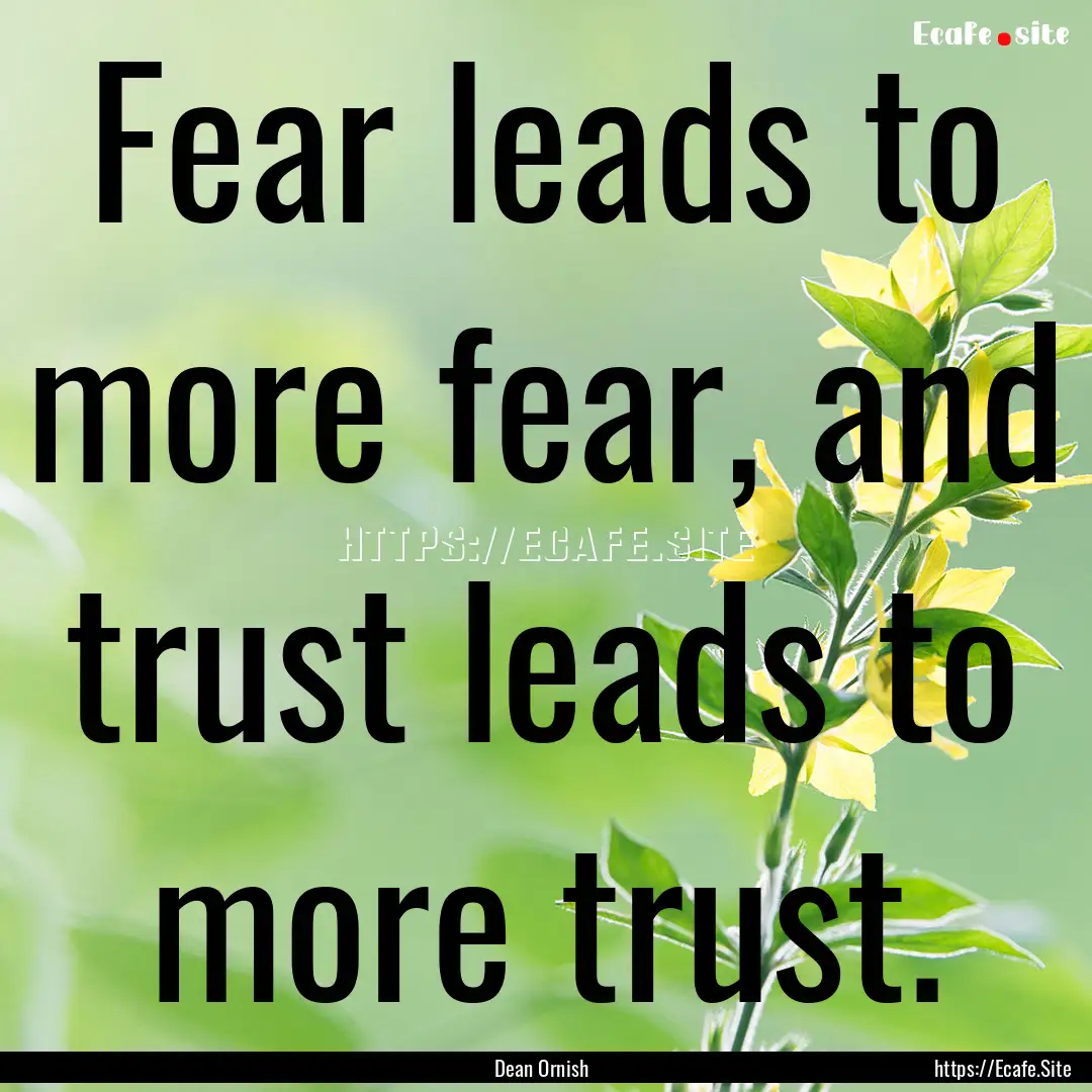 Fear leads to more fear, and trust leads.... : Quote by Dean Ornish