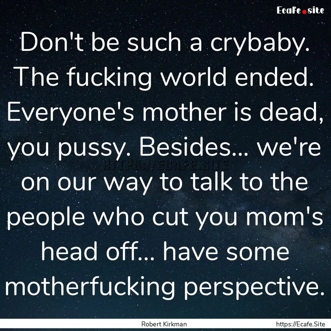 Don't be such a crybaby. The fucking world.... : Quote by Robert Kirkman