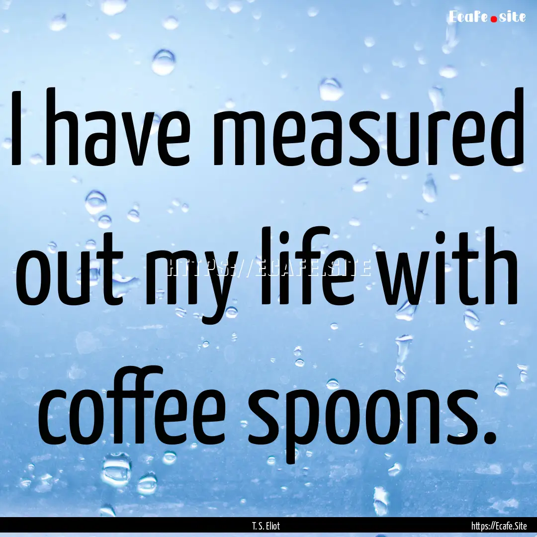 I have measured out my life with coffee spoons..... : Quote by T. S. Eliot