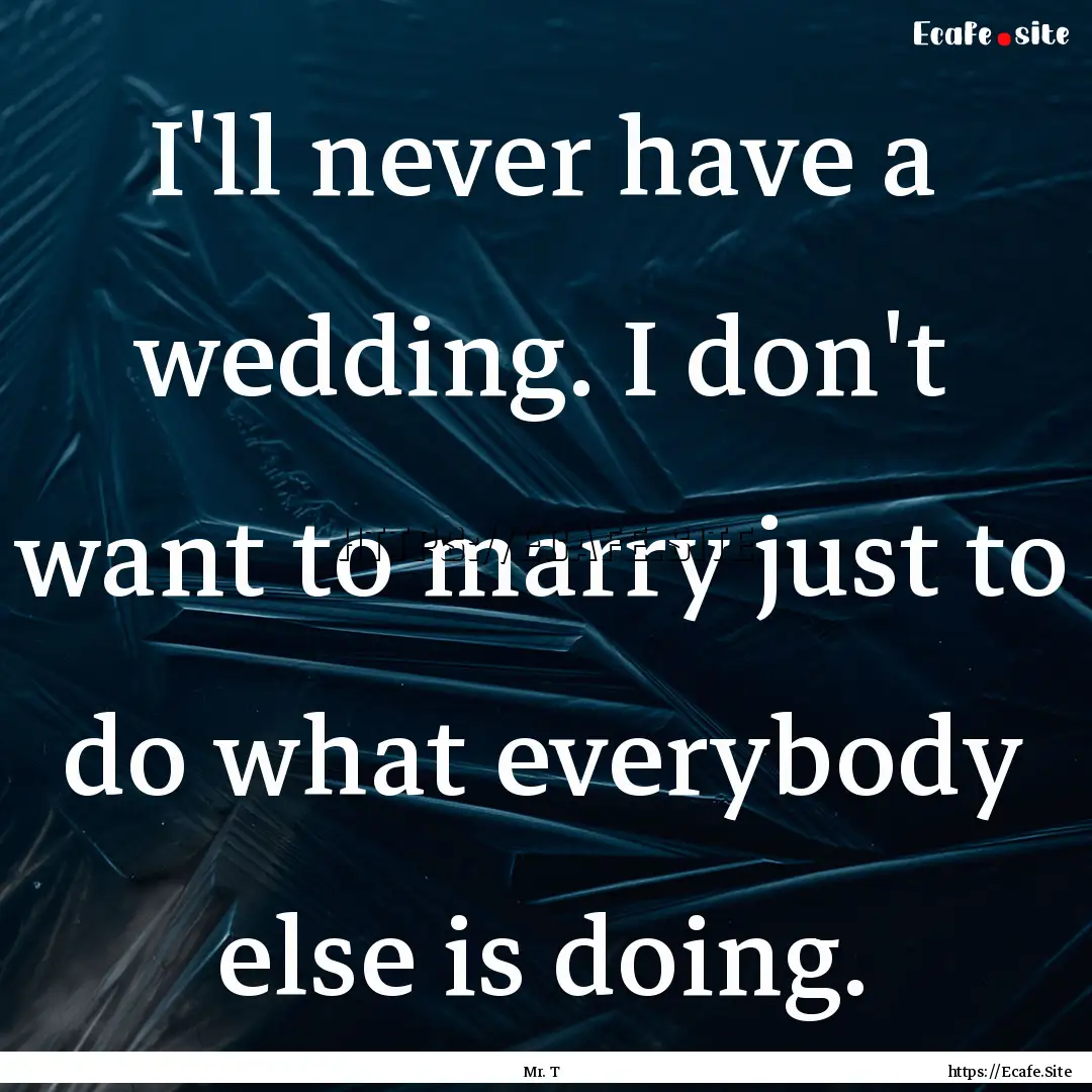 I'll never have a wedding. I don't want to.... : Quote by Mr. T