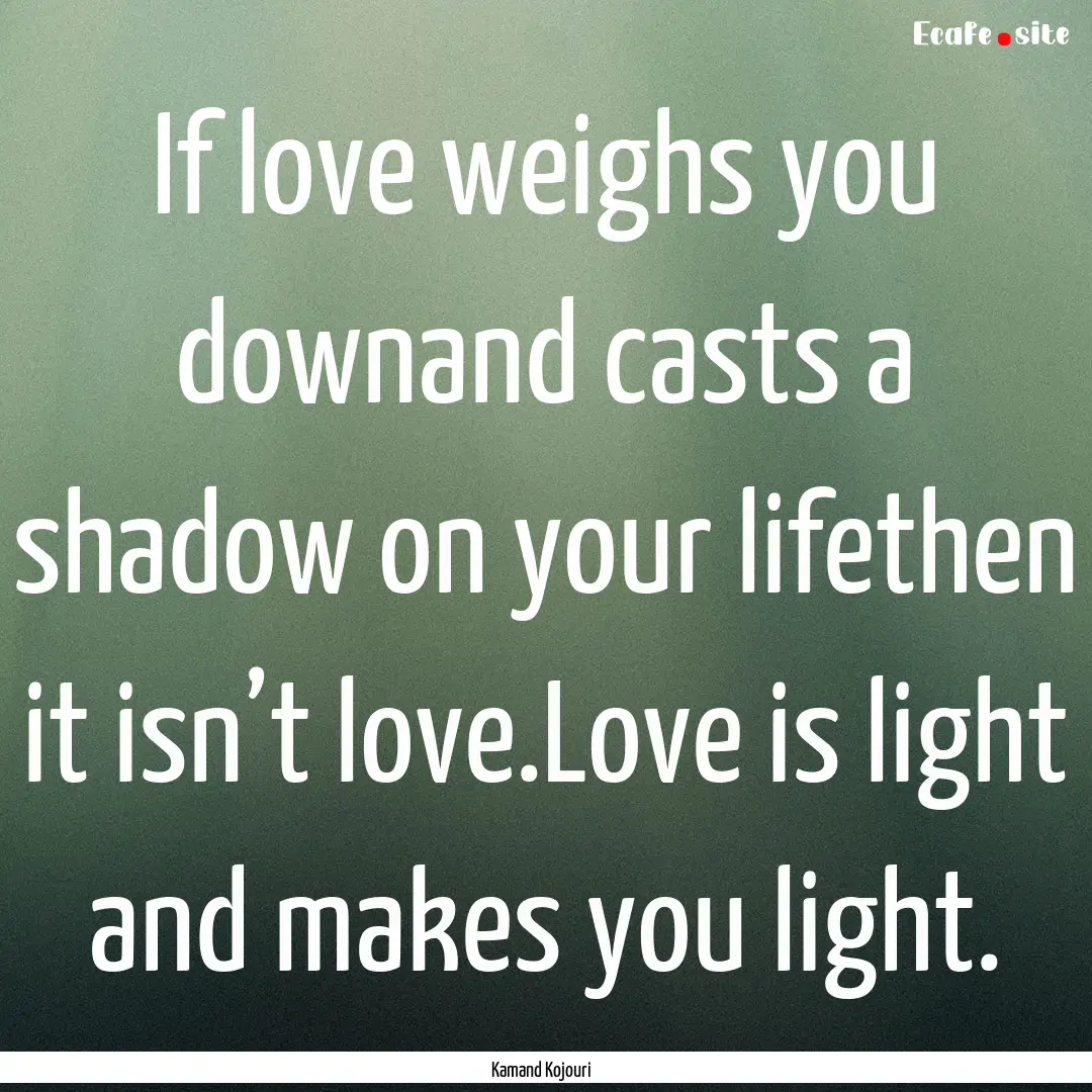 If love weighs you downand casts a shadow.... : Quote by Kamand Kojouri