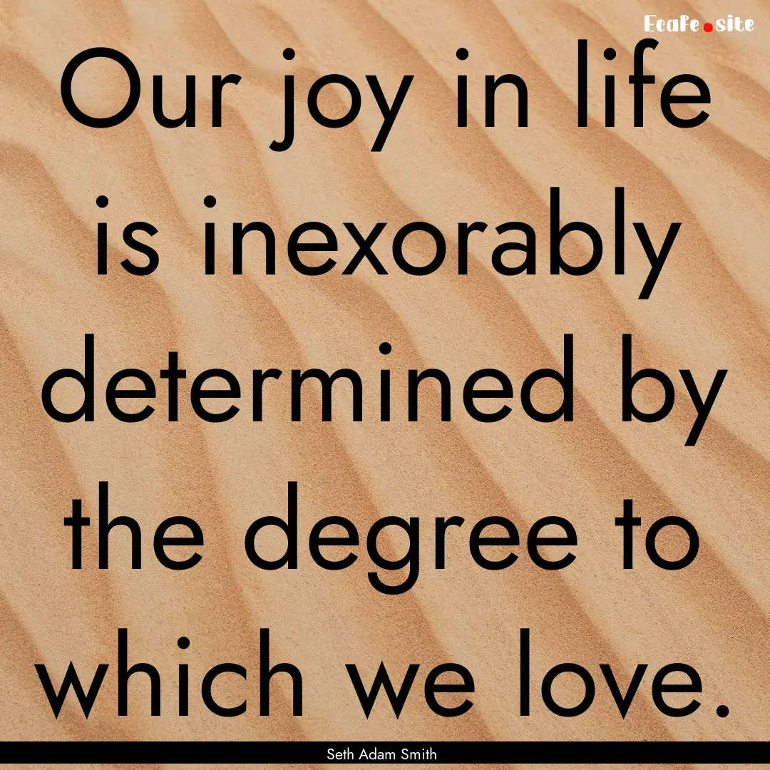 Our joy in life is inexorably determined.... : Quote by Seth Adam Smith