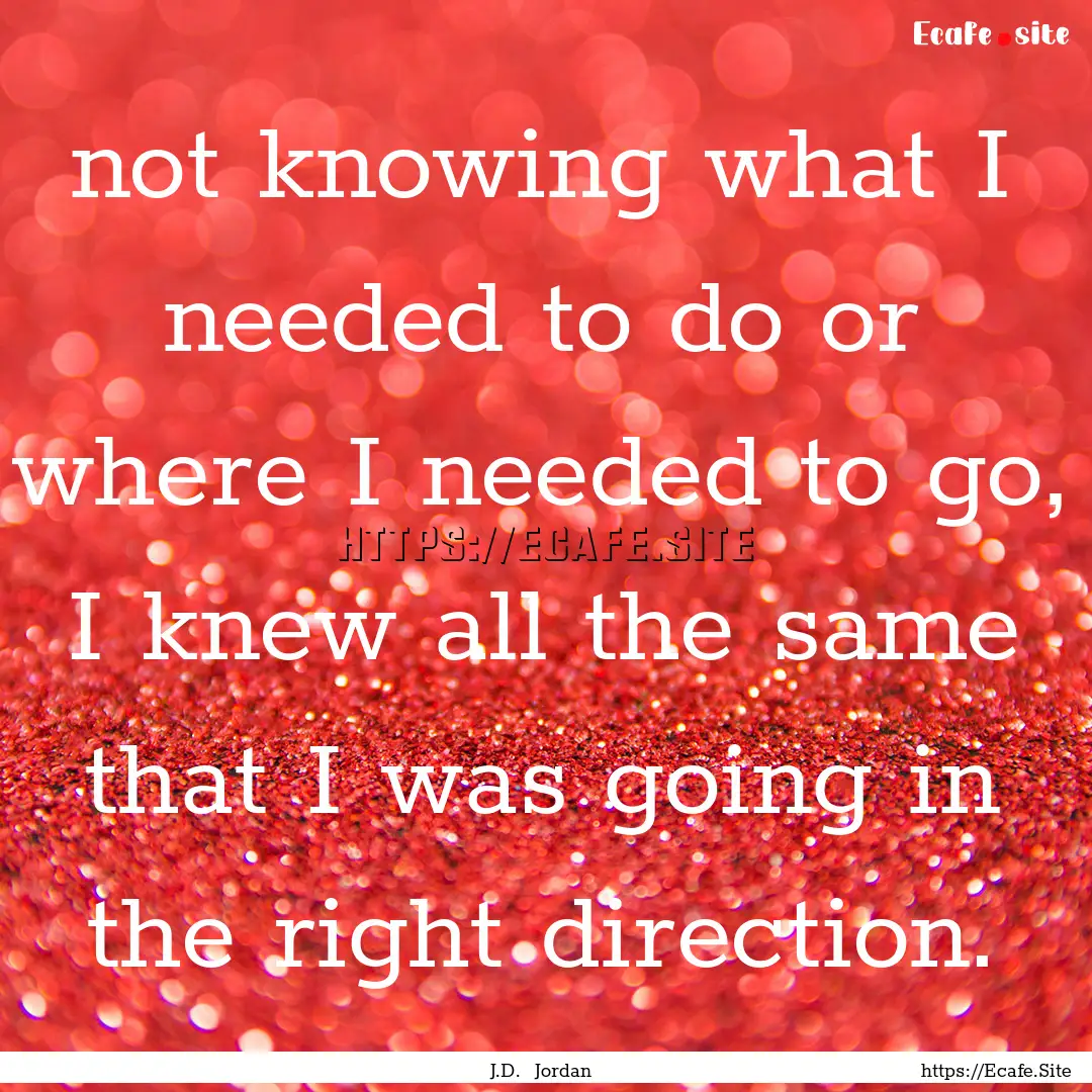 not knowing what I needed to do or where.... : Quote by J.D. Jordan