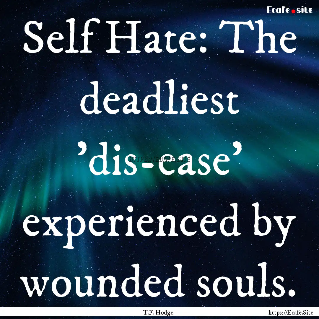 Self Hate: The deadliest 'dis-ease' experienced.... : Quote by T.F. Hodge