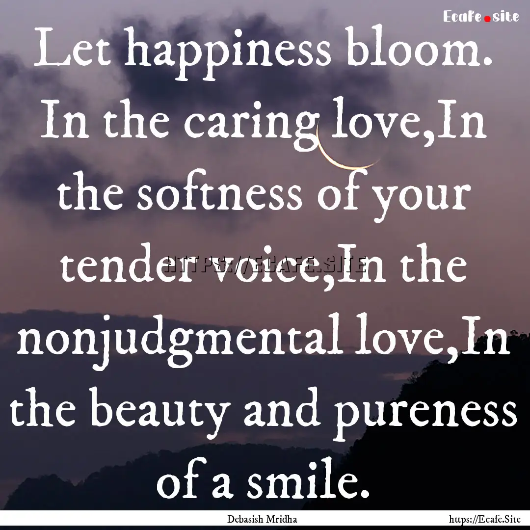 Let happiness bloom. In the caring love,In.... : Quote by Debasish Mridha