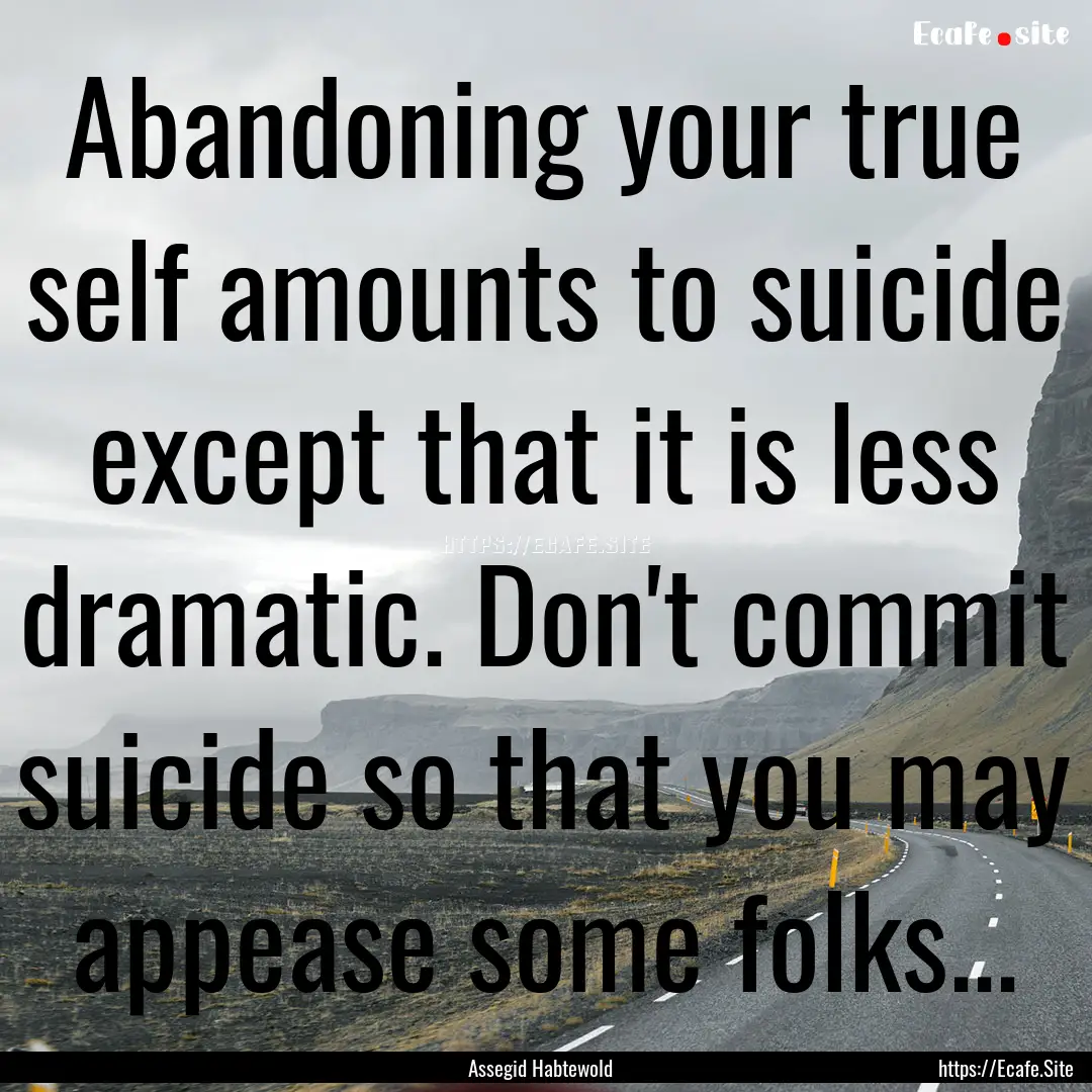 Abandoning your true self amounts to suicide.... : Quote by Assegid Habtewold