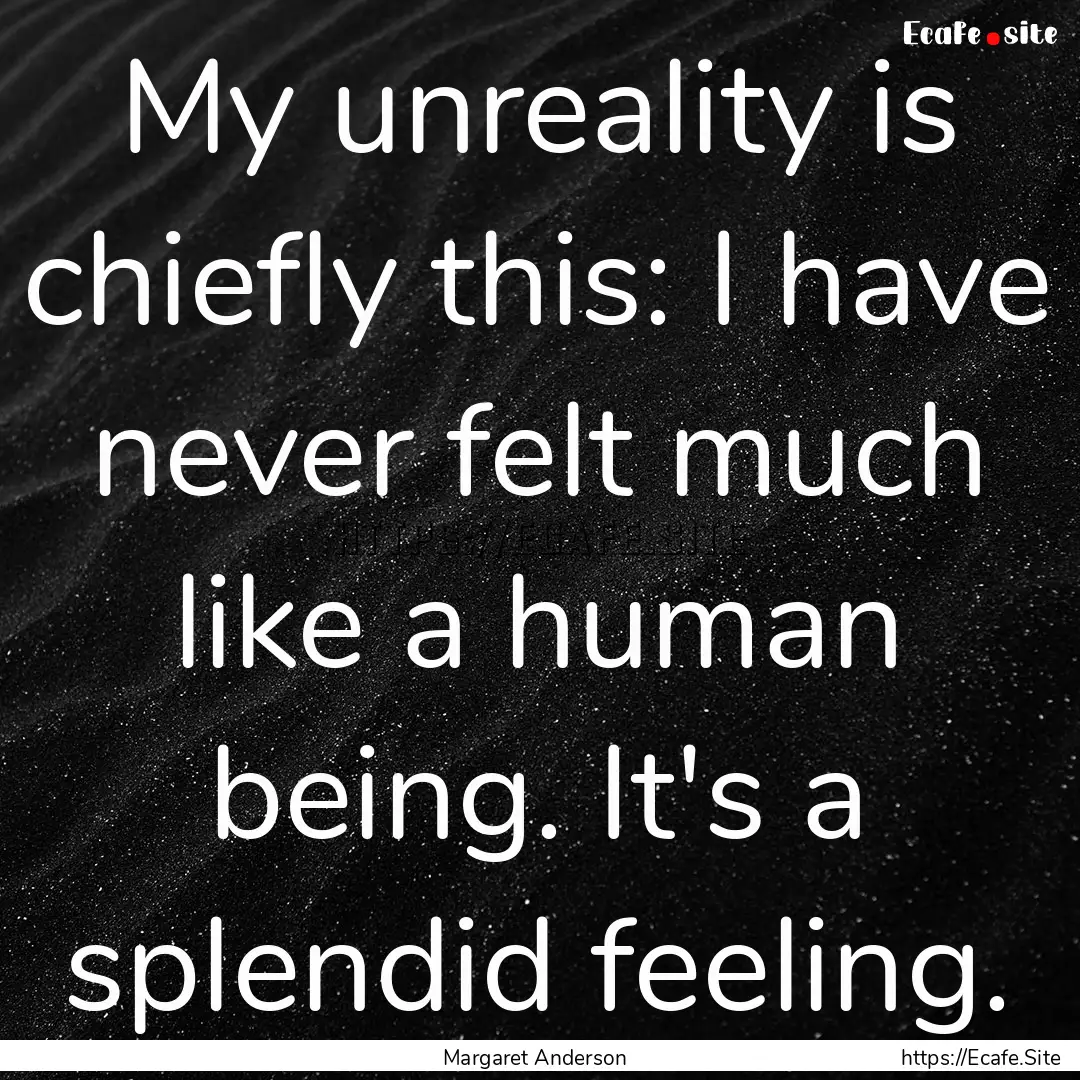 My unreality is chiefly this: I have never.... : Quote by Margaret Anderson