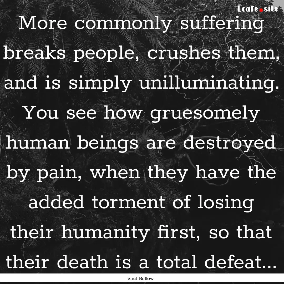 More commonly suffering breaks people, crushes.... : Quote by Saul Bellow