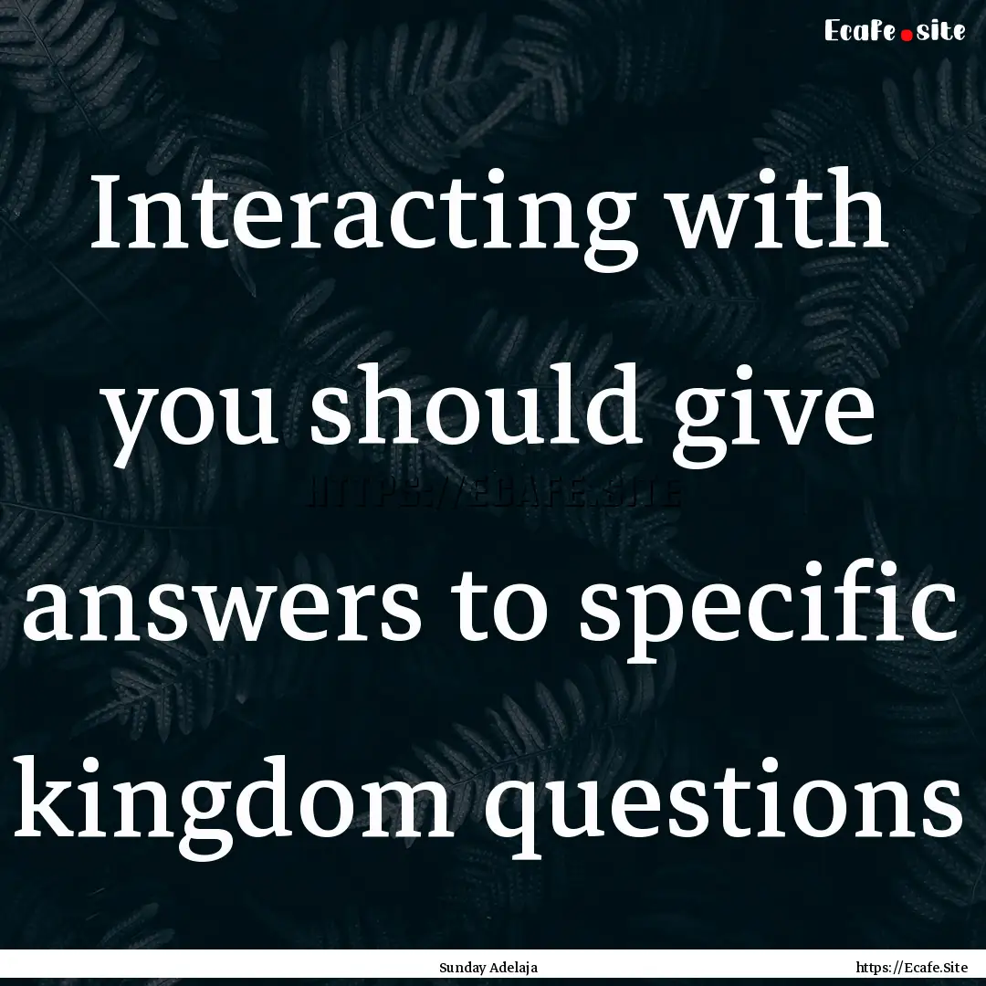 Interacting with you should give answers.... : Quote by Sunday Adelaja