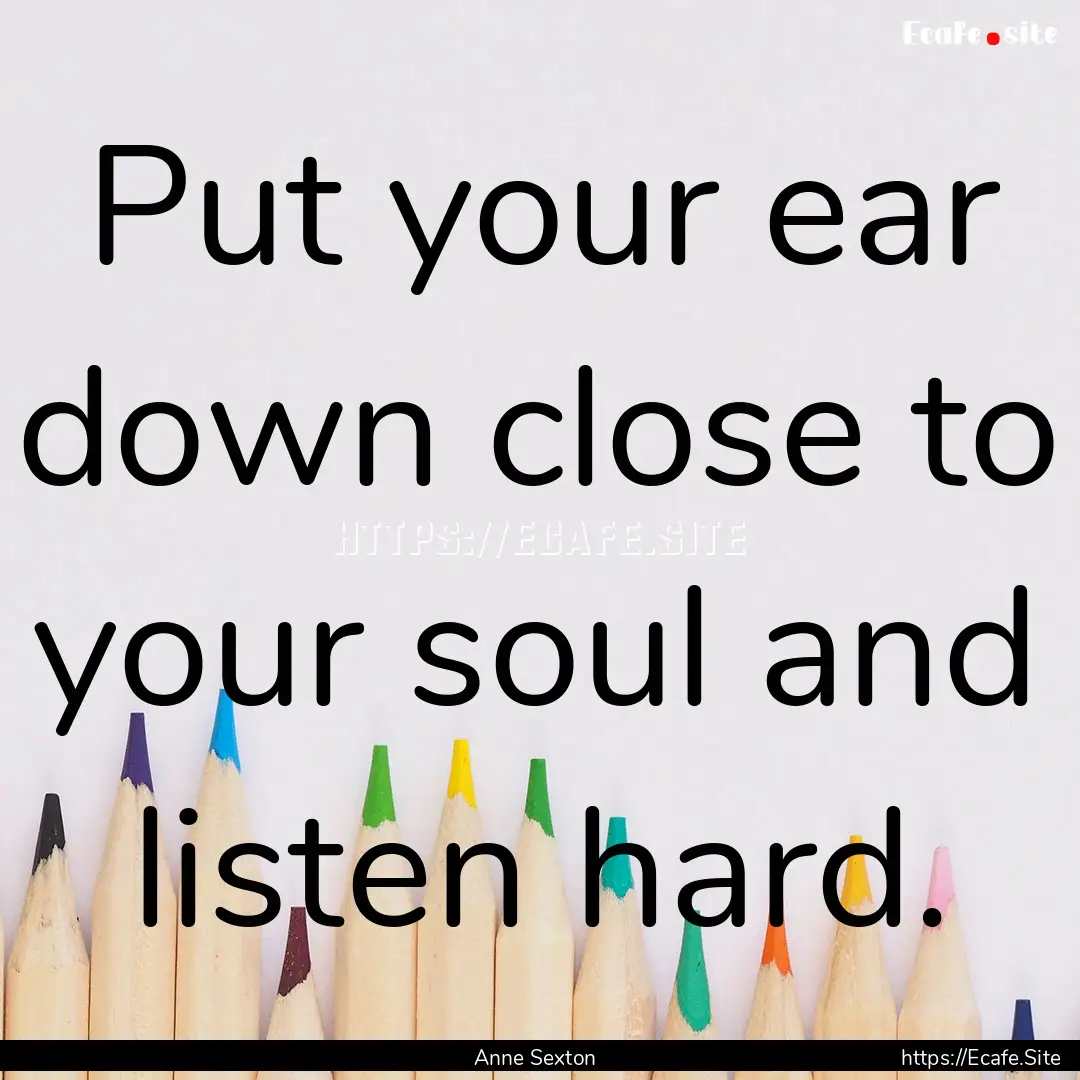 Put your ear down close to your soul and.... : Quote by Anne Sexton