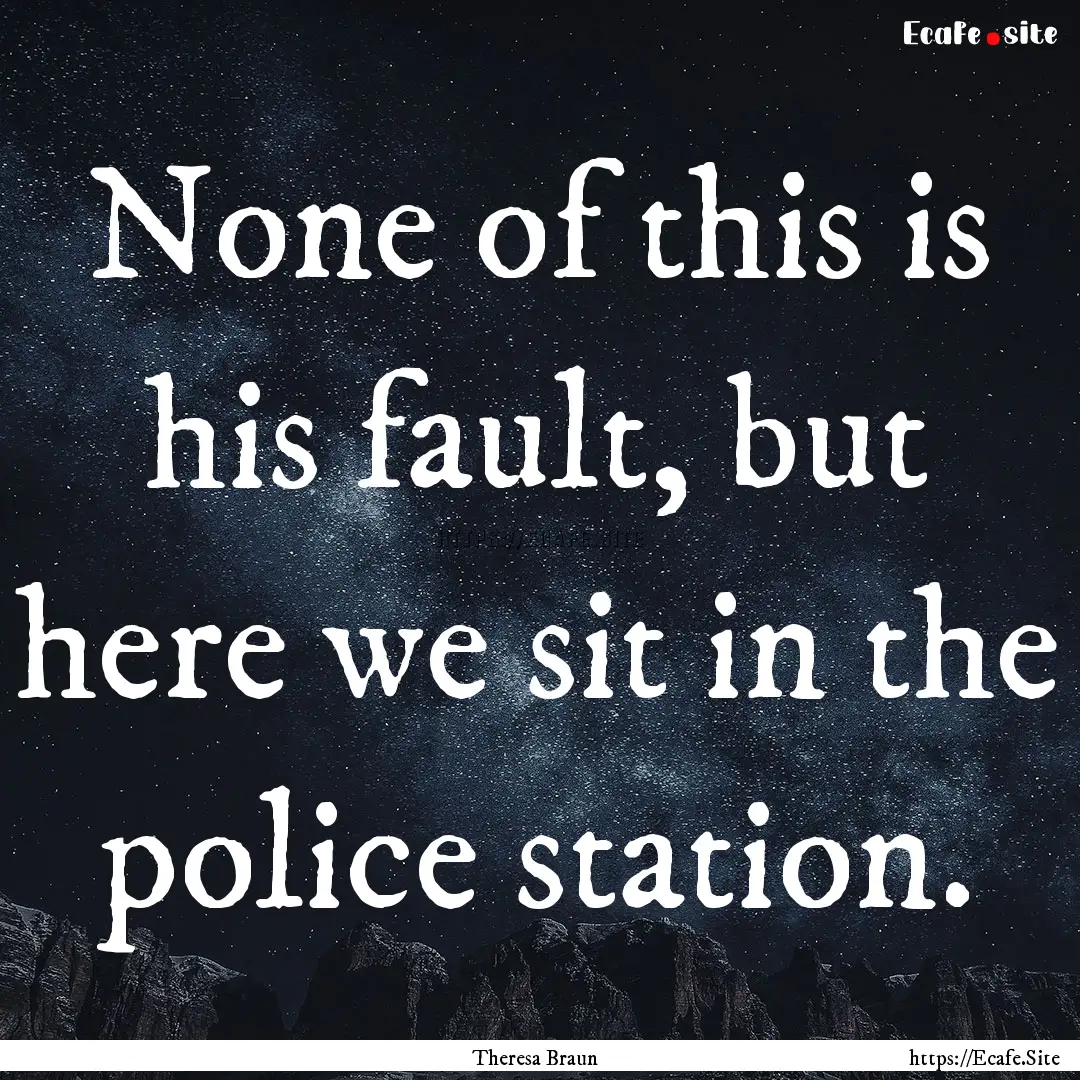 None of this is his fault, but here we sit.... : Quote by Theresa Braun