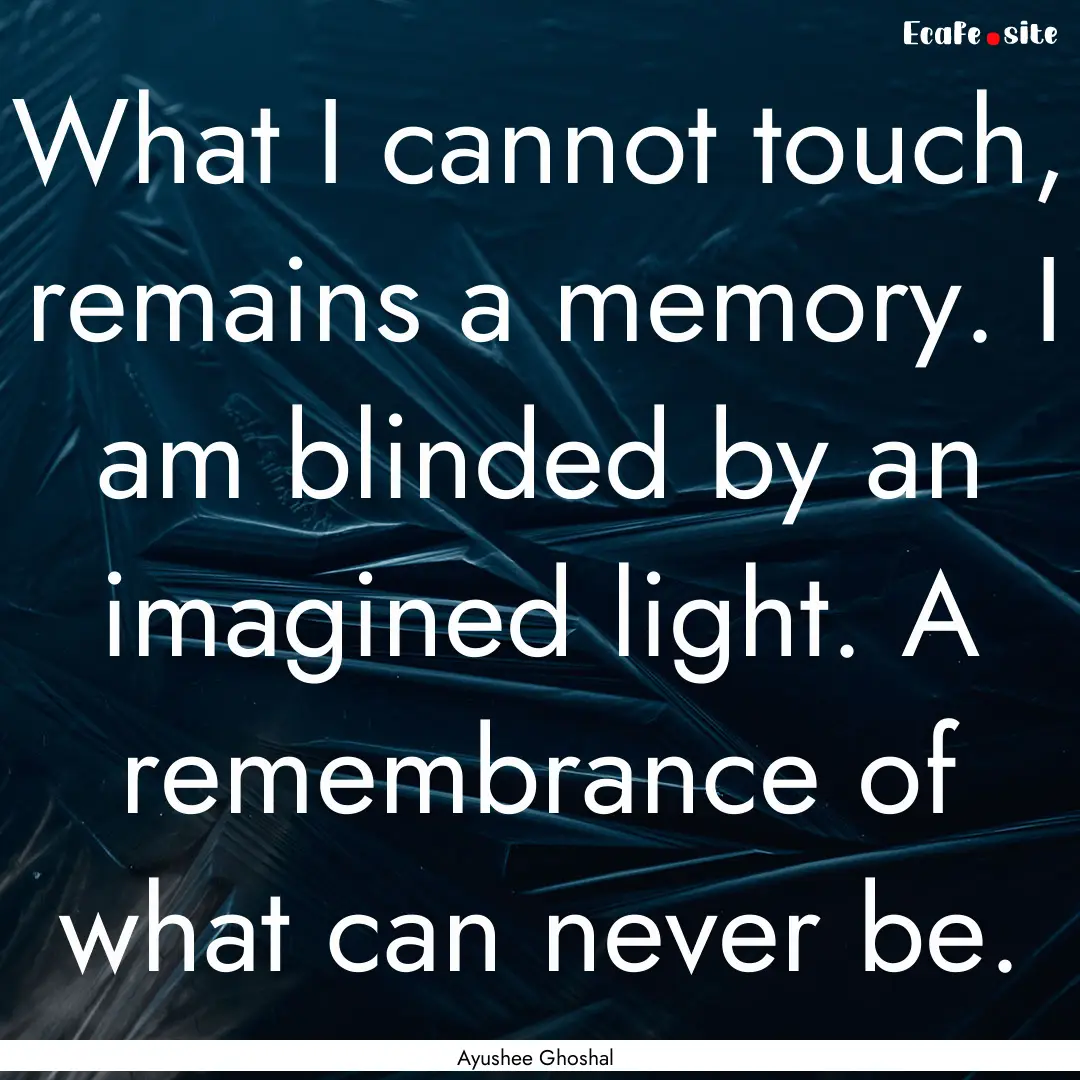 What I cannot touch, remains a memory. I.... : Quote by Ayushee Ghoshal