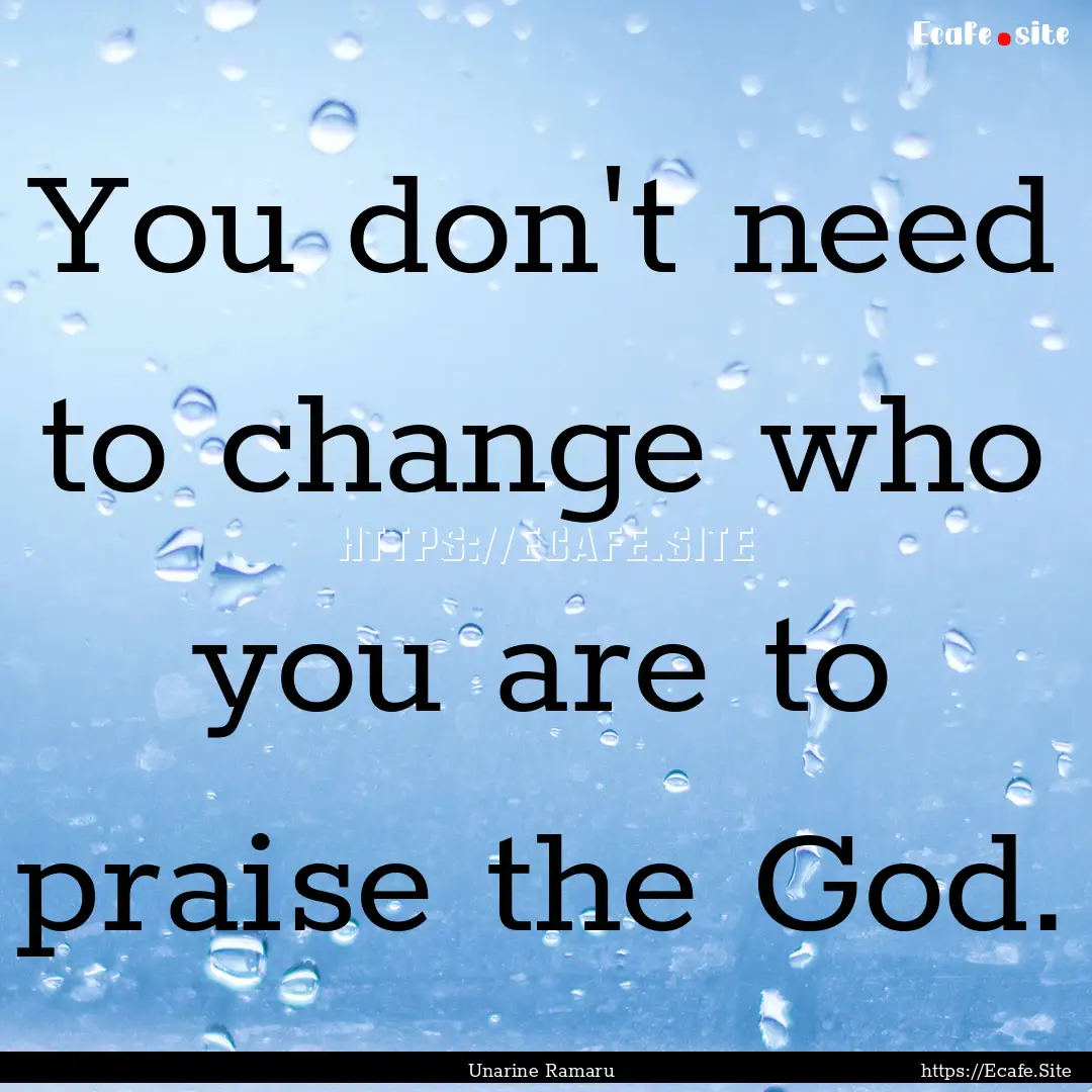 You don't need to change who you are to praise.... : Quote by Unarine Ramaru