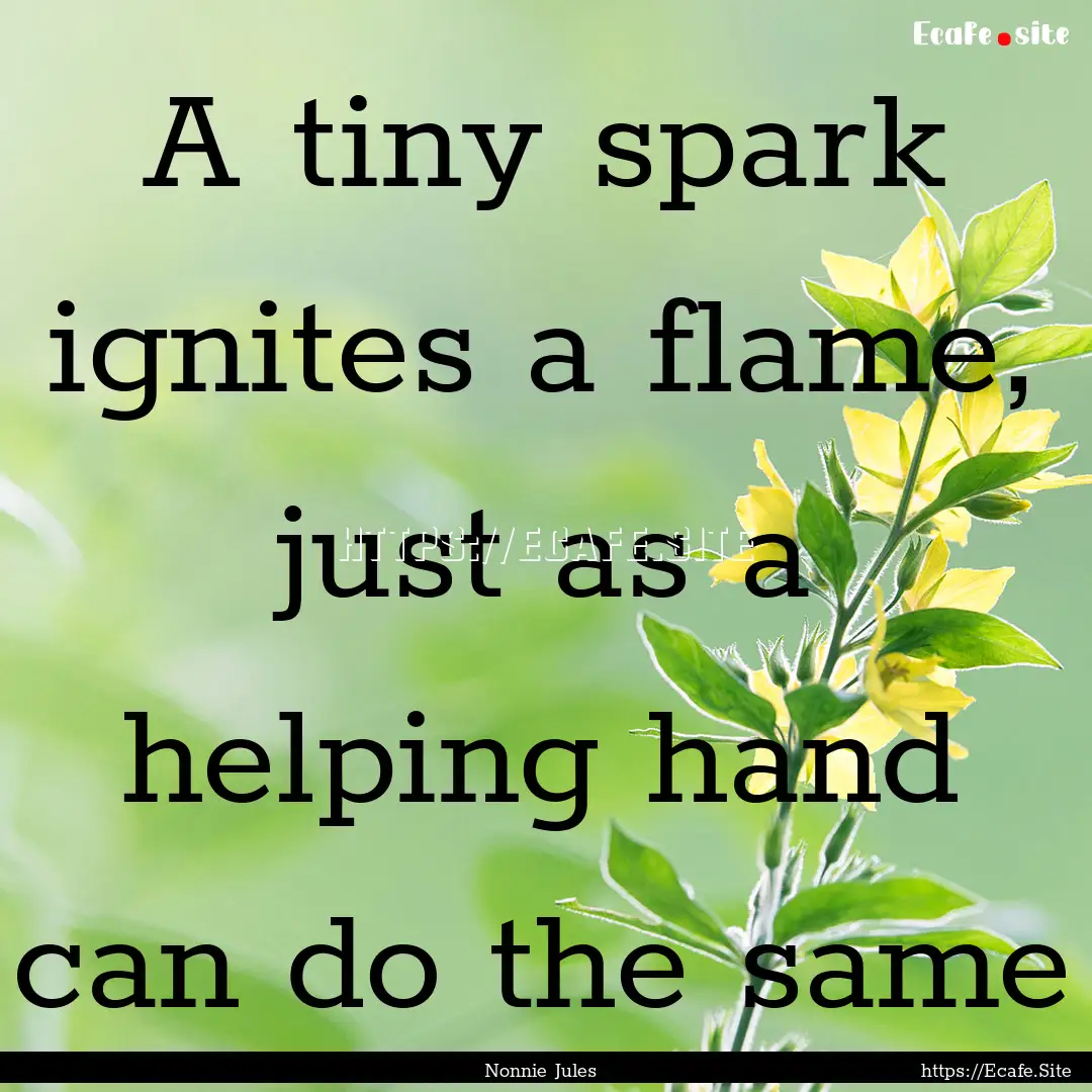 A tiny spark ignites a flame, just as a helping.... : Quote by Nonnie Jules