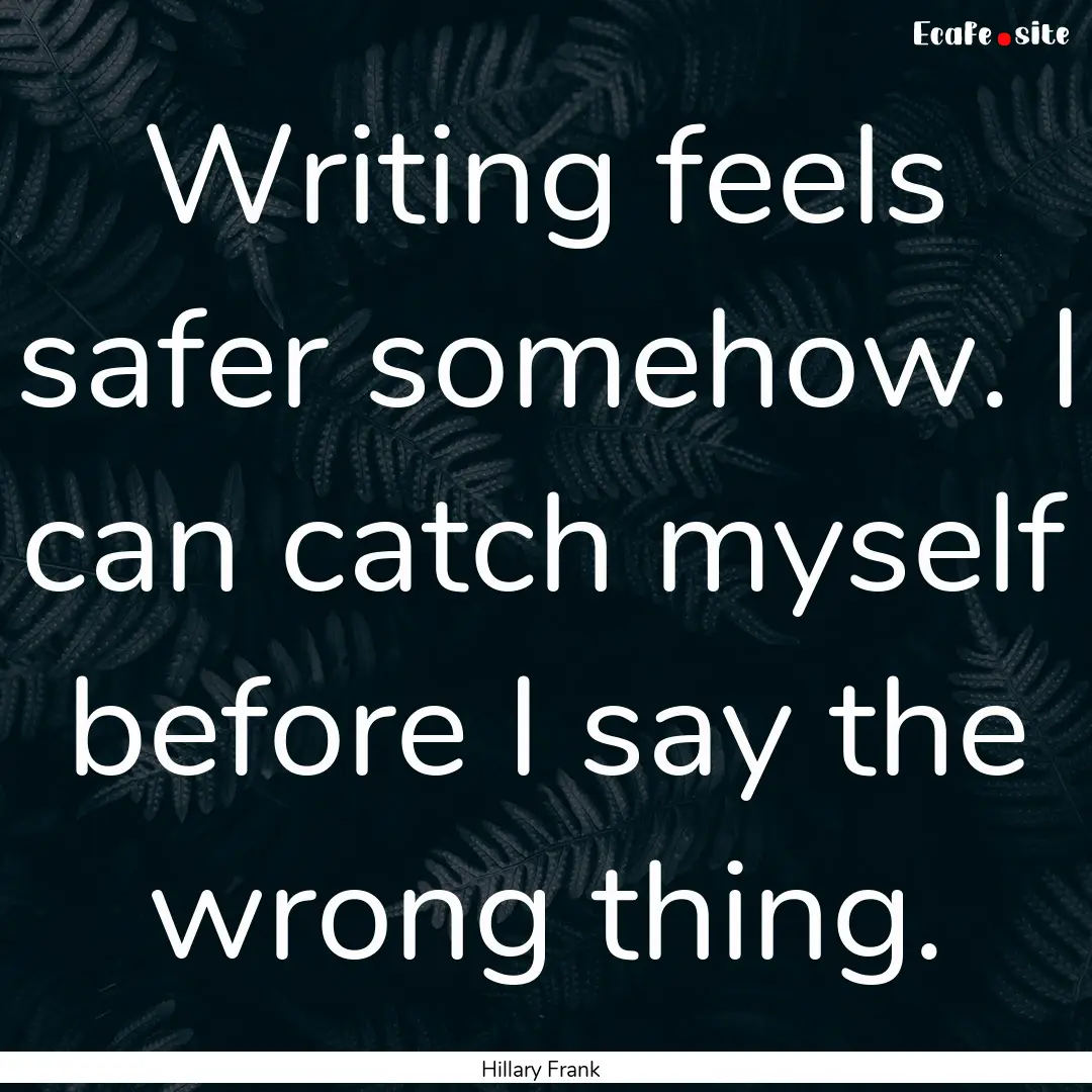 Writing feels safer somehow. I can catch.... : Quote by Hillary Frank