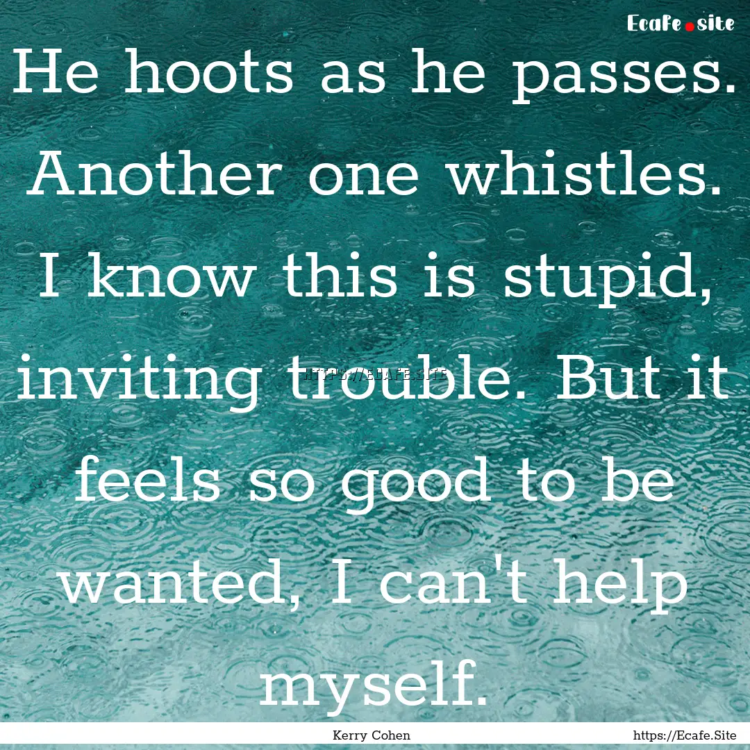 He hoots as he passes. Another one whistles..... : Quote by Kerry Cohen