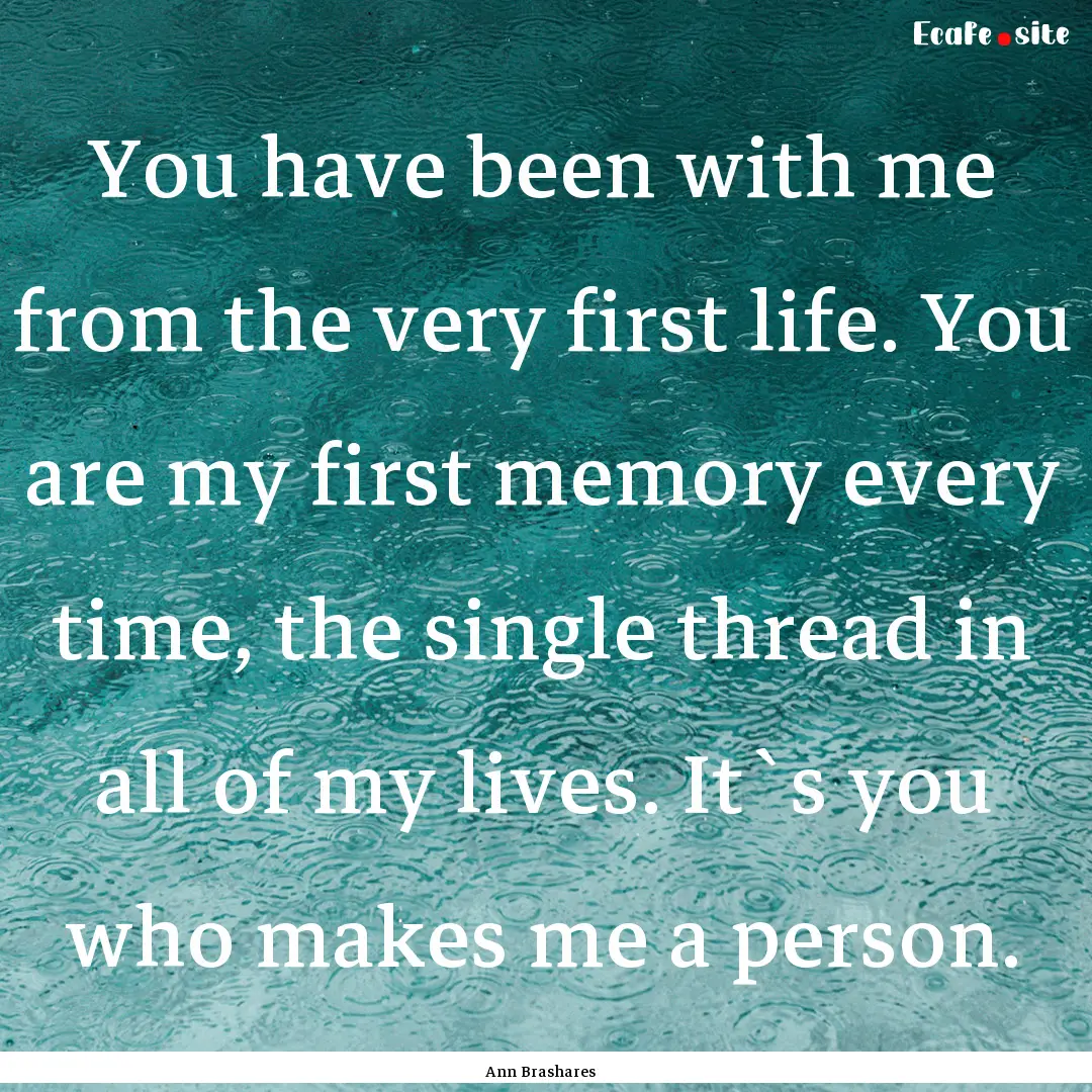 You have been with me from the very first.... : Quote by Ann Brashares