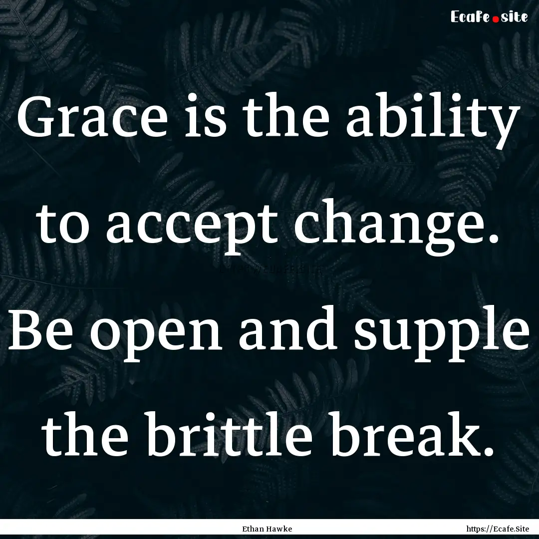 Grace is the ability to accept change. Be.... : Quote by Ethan Hawke