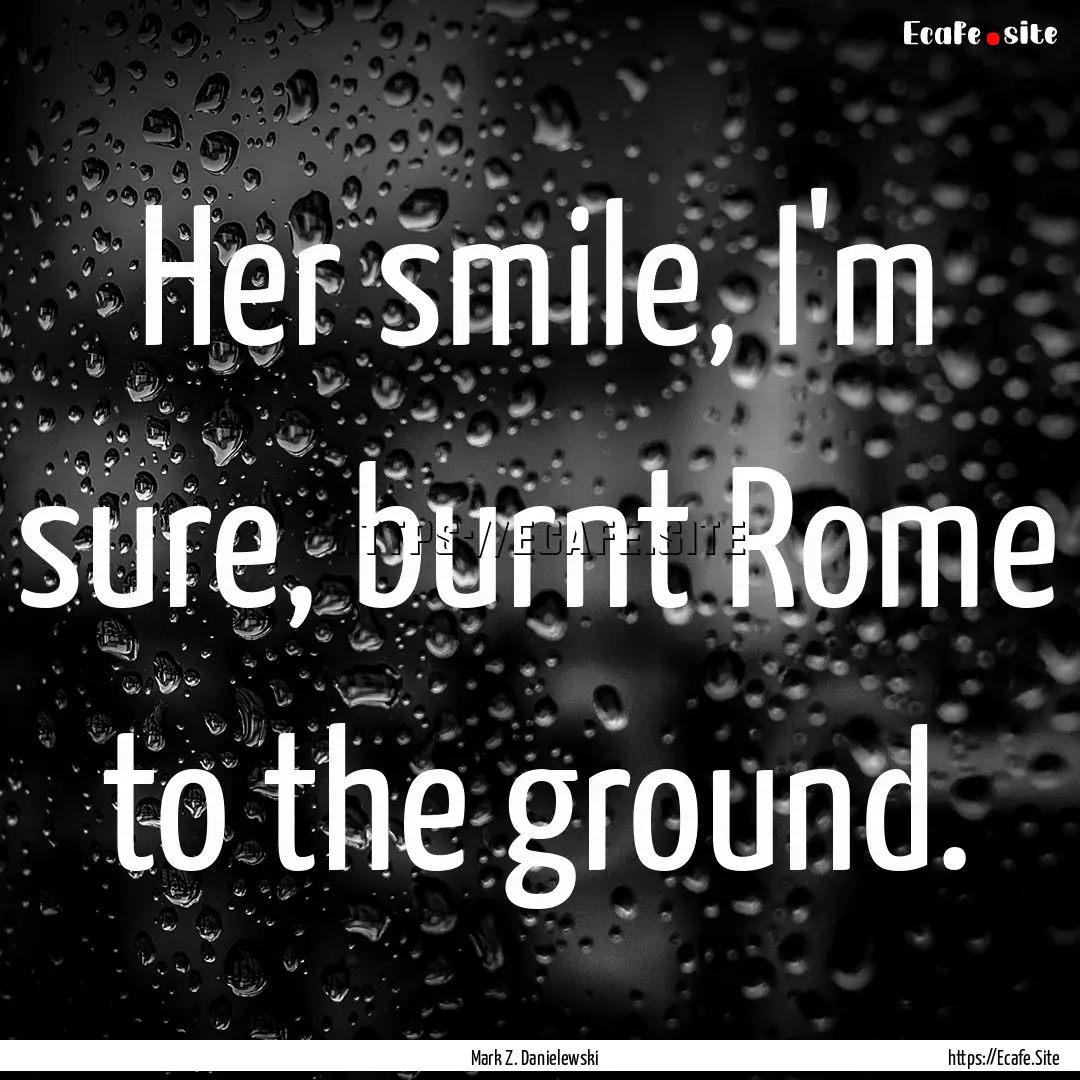 Her smile, I'm sure, burnt Rome to the ground..... : Quote by Mark Z. Danielewski