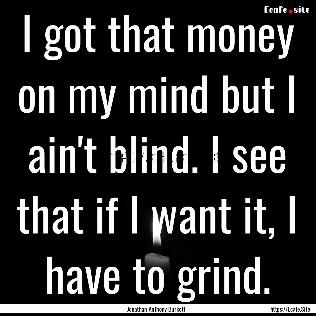 I got that money on my mind but I ain't blind..... : Quote by Jonathan Anthony Burkett