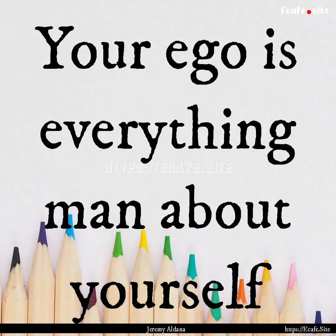 Your ego is everything man about yourself.... : Quote by Jeremy Aldana