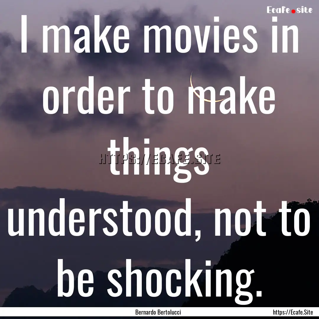 I make movies in order to make things understood,.... : Quote by Bernardo Bertolucci