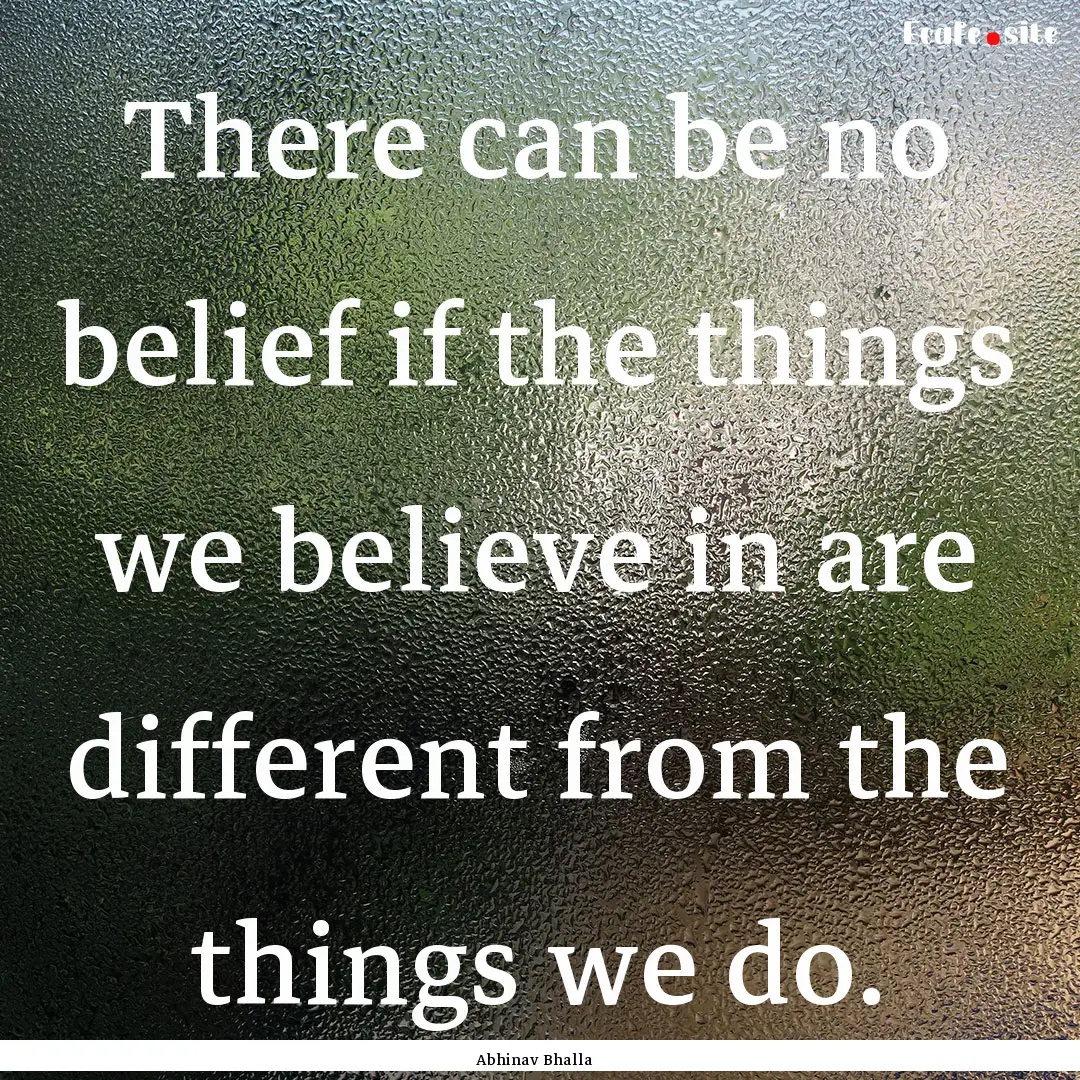 There can be no belief if the things we believe.... : Quote by Abhinav Bhalla