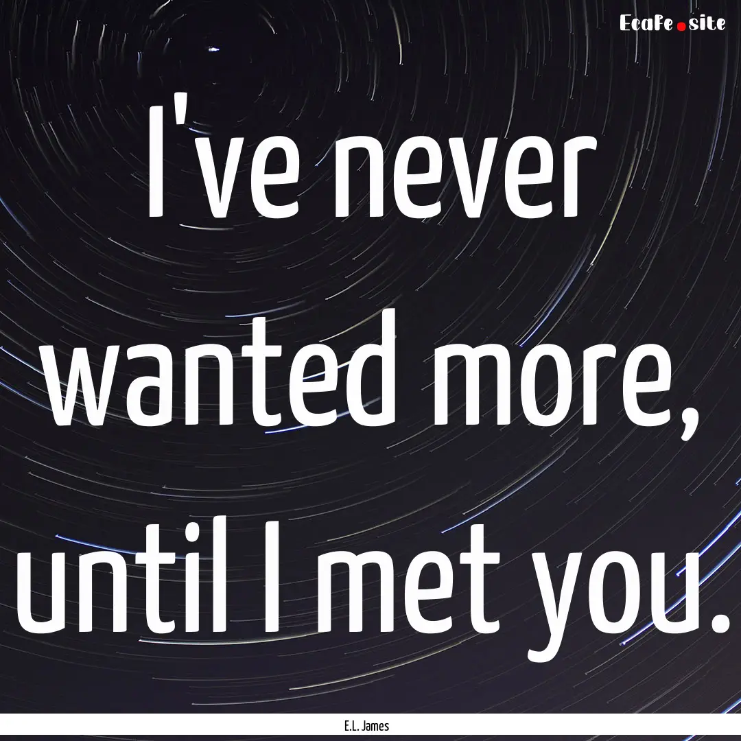 I've never wanted more, until I met you. : Quote by E.L. James