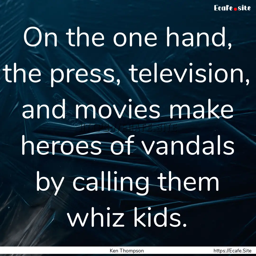 On the one hand, the press, television, and.... : Quote by Ken Thompson