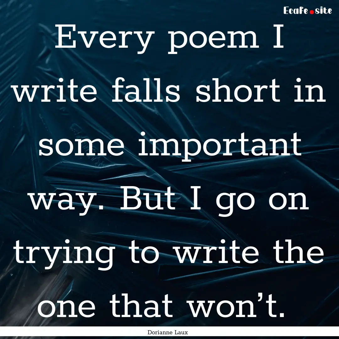 Every poem I write falls short in some important.... : Quote by Dorianne Laux